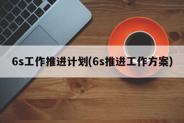 6s工作推进计划(6s推进工作方案)